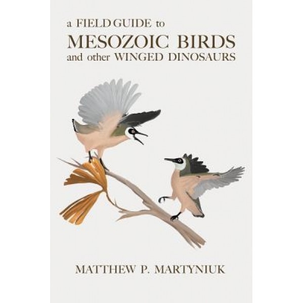 A Field Guide to Mesozoic Birds and Other Winged Dinosaurs, Matthew P. Martyniuk (Author)