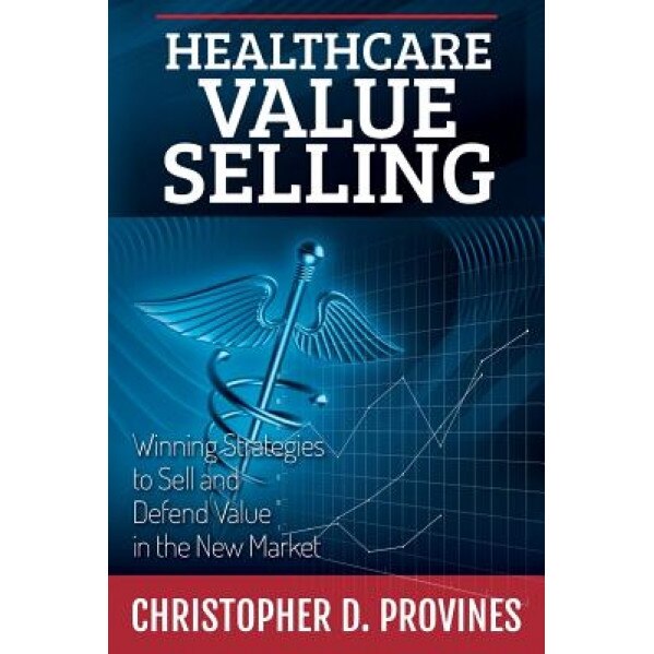 Healthcare Value Selling: Winning Strategies to Sell and Defend Value in the New Market - Christopher D. Provines (Author)