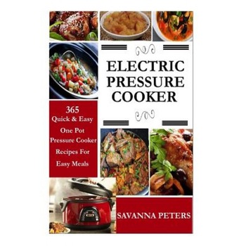 Electric Pressure Cooker: 365 Quick & Easy, One Pot, Pressure Cooker Recipes for Easy Meals, Savanna Peters (Author) Electric Pressure Cooker: 365 Quick & Easy, One Pot, Pressure Cooker Recipes for Easy Meals, Savanna Peters (Author)