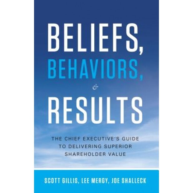 Beliefs, Behaviors, & Results: The Chief Executive's Guide to Delivering Superior Shareholder Value - Scott Gillis (Author)