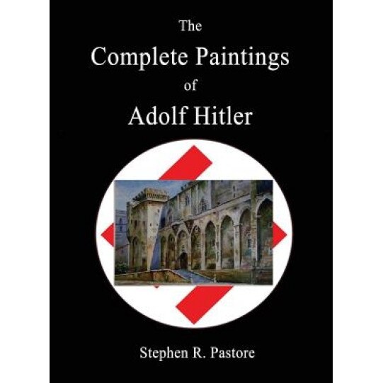 The Complete Paintings of Adolf Hitler, Stephen R. Pastore (Editor)