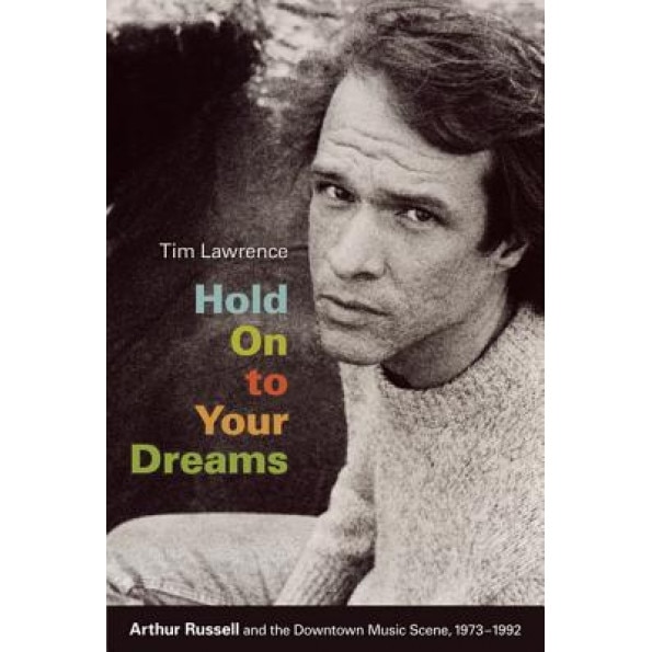 Hold on to Your Dreams: Arthur Russell and the Downtown Music Scene, 1973-1992, Tim Lawrence