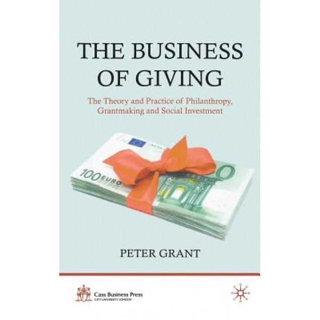 The Business of Giving: The Theory and Practice of Philanthropy, Grantmaking and Social Investment - Peter Grant (Author)