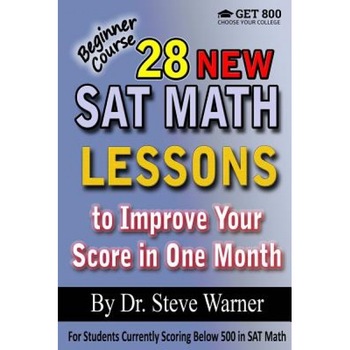 28 New SAT Math Lessons to Improve Your Score in One Month - Beginner Course: For Students Currently Scoring Below 500 in SAT Math, Steve Warner (Author) 28 New SAT Math Lessons to Improve Your Score in One Month - Beginner Course: For Students Currently Scoring Below 500 in SAT Math, Steve Warner (Author)