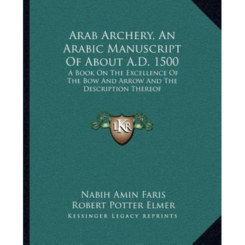 Arab Archery, an Arabic Manuscript of about A.D. 1500: A Book on the Excellence of the Bow and Arrow and the Description Thereof, Nabih Amin Faris (Translator) Arab Archery, an Arabic Manuscript of about A.D. 1500: A Book on the Excellence of the Bow and Arrow and the Description Thereof, Nabih Amin Faris (Translator)