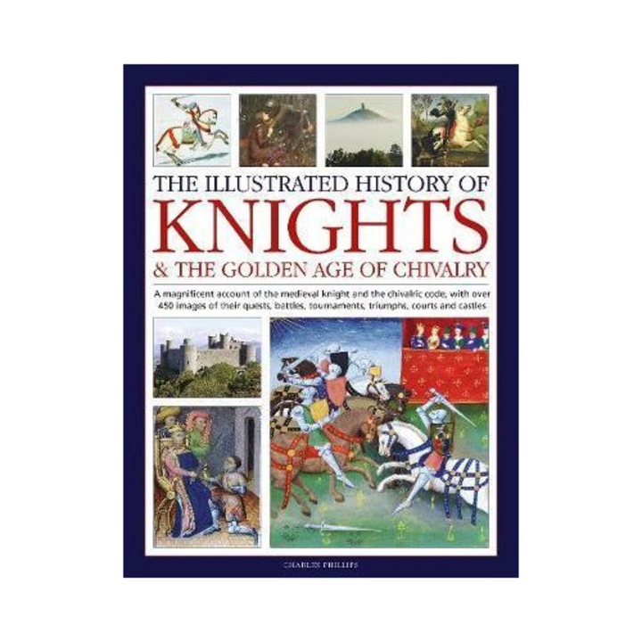 The Illustrated History Of Knights And The Golden Age Of Chivalry: A Magnificent Account Of The Medieval Knight And The Chivalric Code, With Over 450 - Charles Phillips