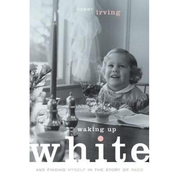 Waking Up White, and Finding Myself in the Story of Race, Debby Irving (Author)