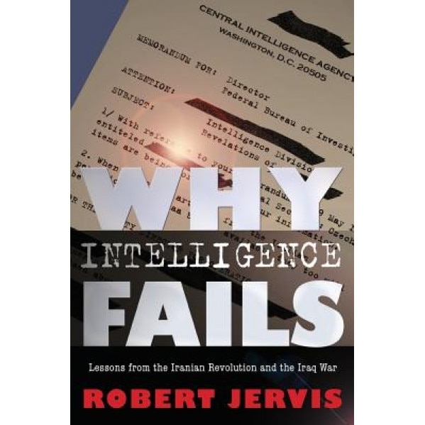 Why Intelligence Fails: Lessons from the Iranian Revolution and the Iraq War, Robert Jervis (Author)