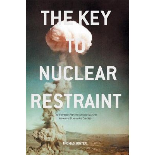 The Key to Nuclear Restraint: The Swedish Plans to Acquire Nuclear Weapons During the Cold War, Thomas Jonter (Author)