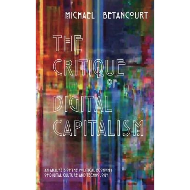 The Critique of Digital Capitalism: An Analysis of the Political Economy of Digital Culture and Technology, Michael Betancourt (Author)