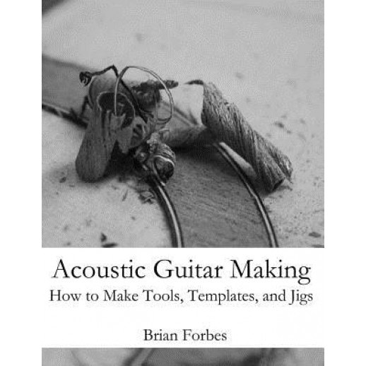 Acoustic Guitar Making: How to Make Tools, Templates, and Jigs, MR Brian Gary Forbes (Author)