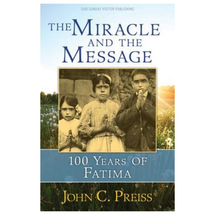 The Miracle and the Message 100 Years of Fatima, John C. Preiss
