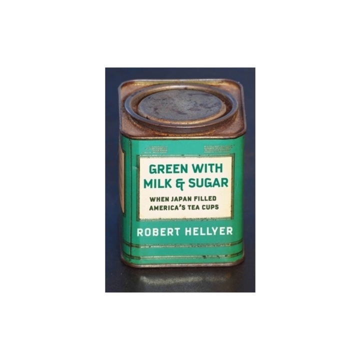 Green with Milk and Sugar When Japan Filled America's Tea Cups, Robert Hellyer