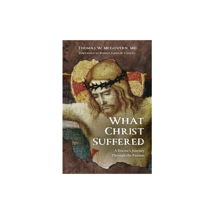 What Christ Suffered A Doctor's Journey Through the Passion, Thomas W. McGovern