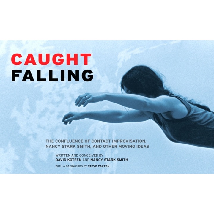 Caught Falling The Confluence of Contact Improvisation, Nancy Stark Smith, and Other Moving Ideas, David Koteen