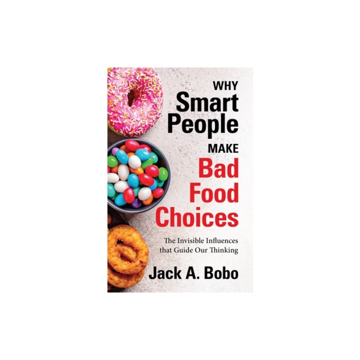 Why Smart People Make Bad Food Choices The Invisible Influences That Guide Our Thinking, Jack Bobo