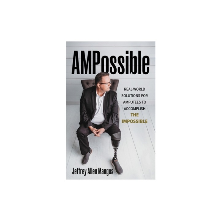 Ampossible Real Solutions to Help Amputees Accomplish the Impossible, Jeffrey Allen Mangus