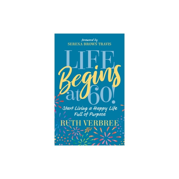 Life Begins at 60! Start Living a Happy Life Full of Purpose, Ruth Verbree