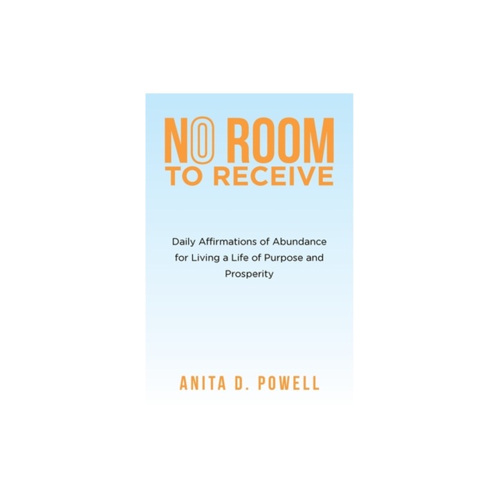 No Room to Receive Daily Affirmations of Abundance for Living a Life of Purpose and Prosperity, Anita D. Powell