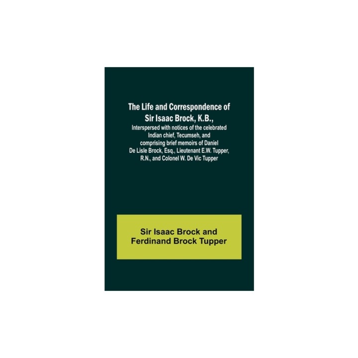 The Life and Correspondence of Sir Isaac Brock, K.B., Interspersed with notices of the celebrated Indian chief, Tecumseh, and comprising brief memoirs, Isaac Brock