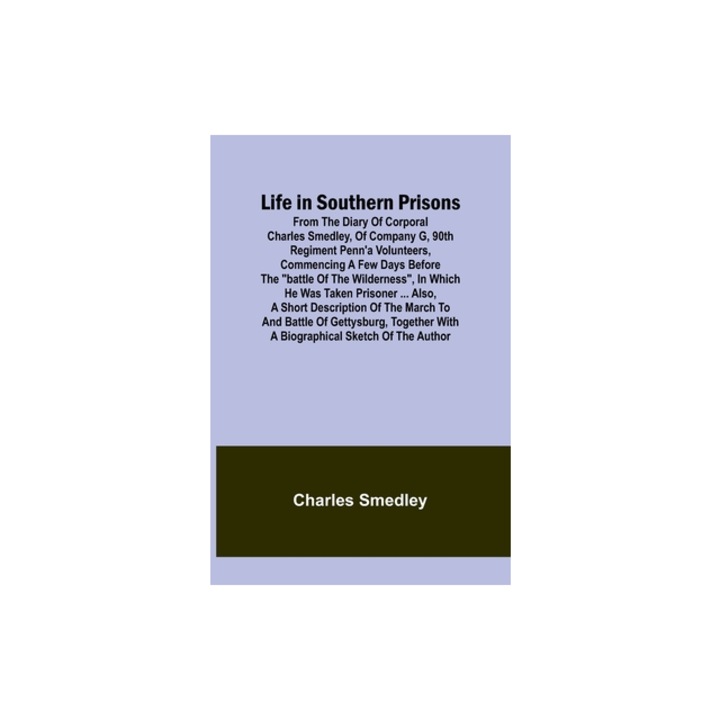 Life in Southern Prisons From the Diary of Corporal Charles Smedley, of Company G, 90th Regiment Penn'a Volunteers, Commencing a Few Days Befor, Charles Smedley