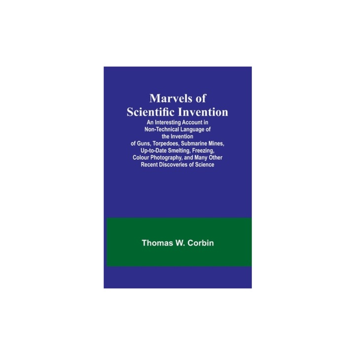 Marvels of Scientific Invention; An Interesting Account in Non-Technical Language of the Invention of Guns, Torpedoes, Submarine Mines, Up-to-Date Sme, Thomas W. Corbin