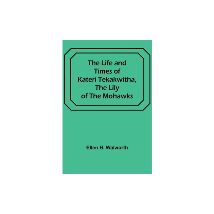 The Life and Times of Kateri Tekakwitha, the Lily of the Mohawks, Ellen H. Walworth