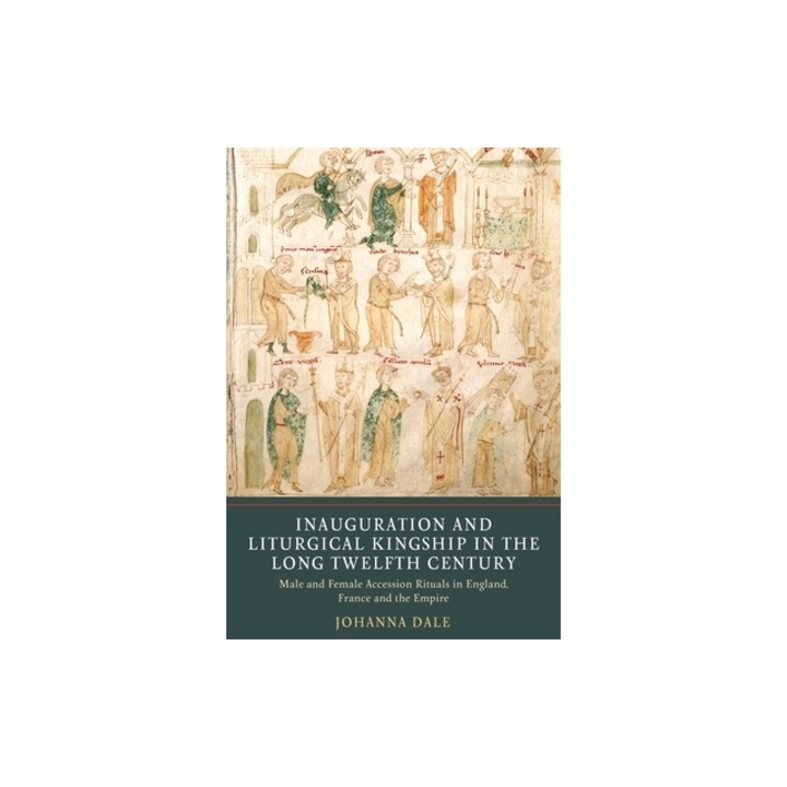 Inauguration and Liturgical Kingship in the Long Twelfth Century Male and Female Accession Rituals in England, France and the Empire, Johanna Dale
