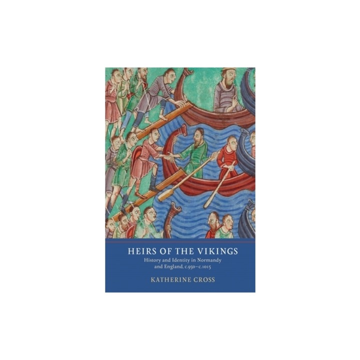 Heirs of the Vikings History and Identity in Normandy and England, C.950-C.1015, Katherine Cross