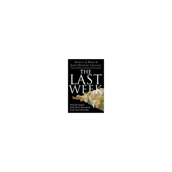 The Last Week What the Gospels Really Teach about Jesus's Final Days in Jerusalem, John Dominic Crossan, Marcus J. Borg