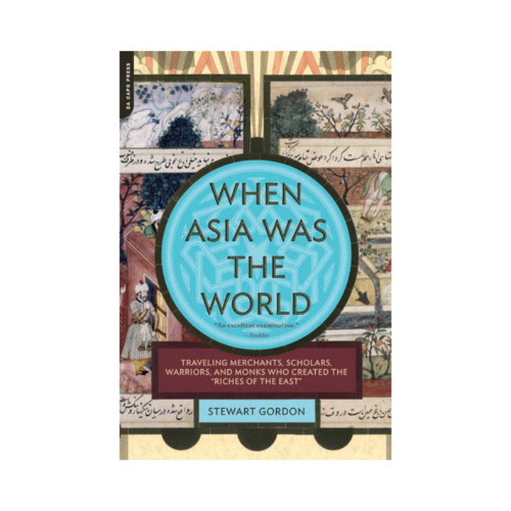 When Asia Was the World Traveling Merchants, Scholars, Warriors, and Monks Who Created the "Riches of the "East", Stewart Gordon