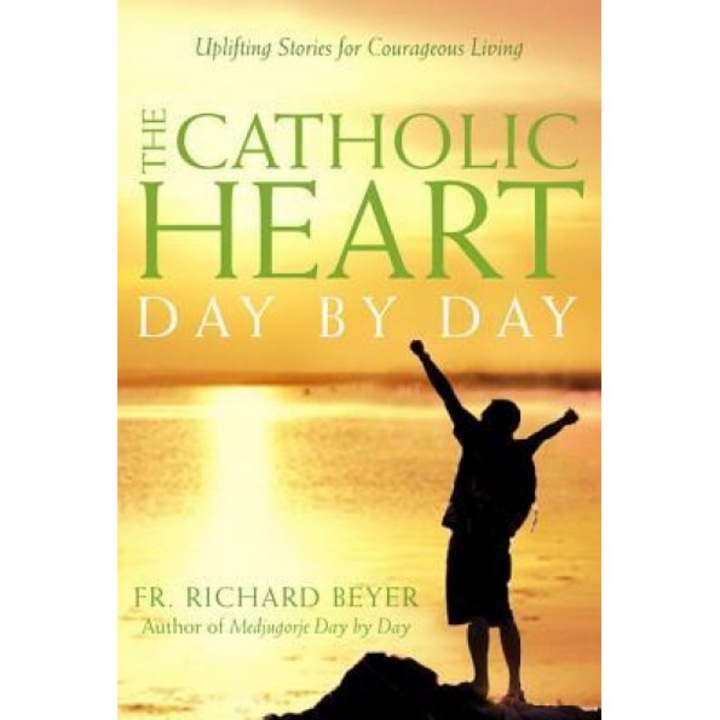 The Catholic Heart Day by Day: Uplifting Stories for Courageous Living, Richard Beyer