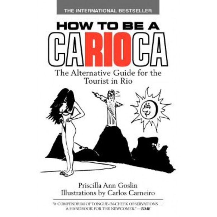 How to Be a Carioca: The Alternative Guide for the Tourist in Rio, Priscilla Goslin