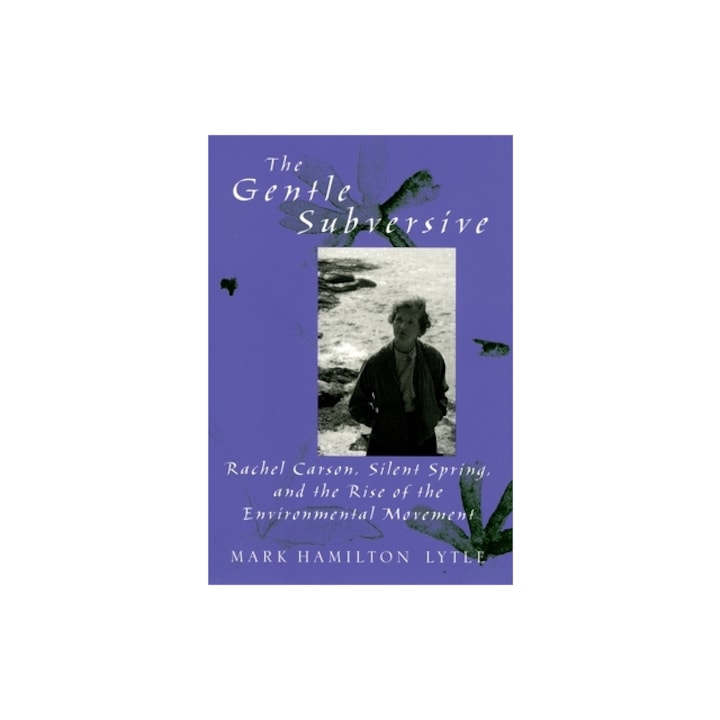 The Gentle Subversive Rachel Carson, Silent Spring, and the Rise of the Environmental Movement, Mark Hamilton Lytle