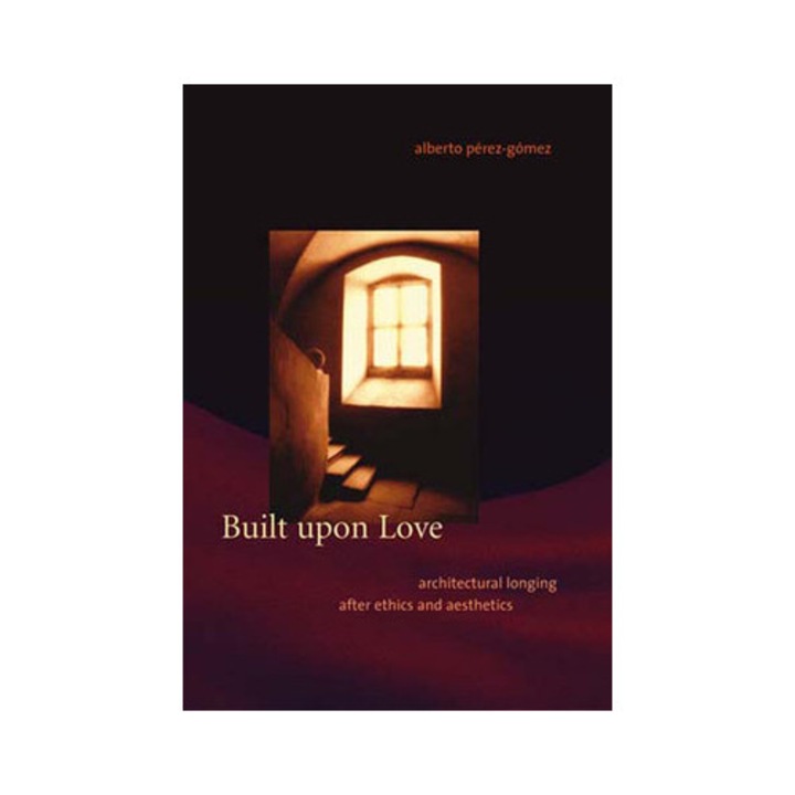 Built Upon Love Architectural Longing After Ethics and Aesthetics, Alberto Perez-Gomez