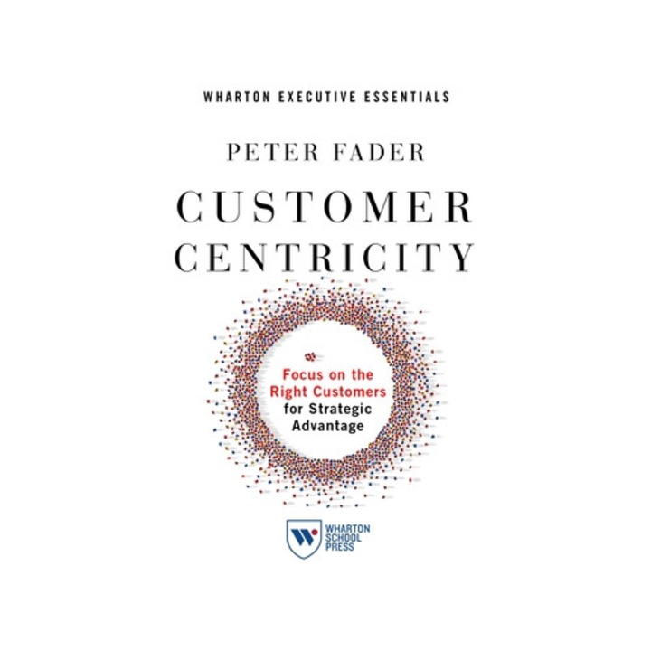 Customer Centricity Focus on the Right Customers for Strategic Advantage, Peter Fader