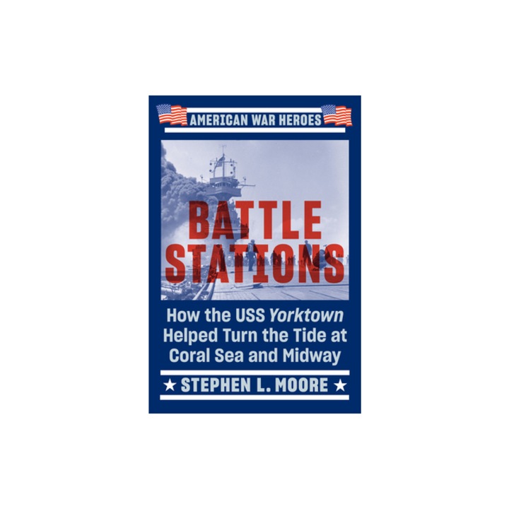 Battle Stations How the USS Yorktown Helped Turn the Tide at Coral Sea and Midway, Stephen L. Moore