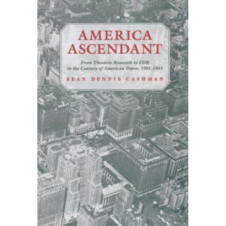 America Ascendant: From Theodore Roosevelt to FDR in the Century of American Power, 1901-1945, Sean Dennis Cashman (Author)