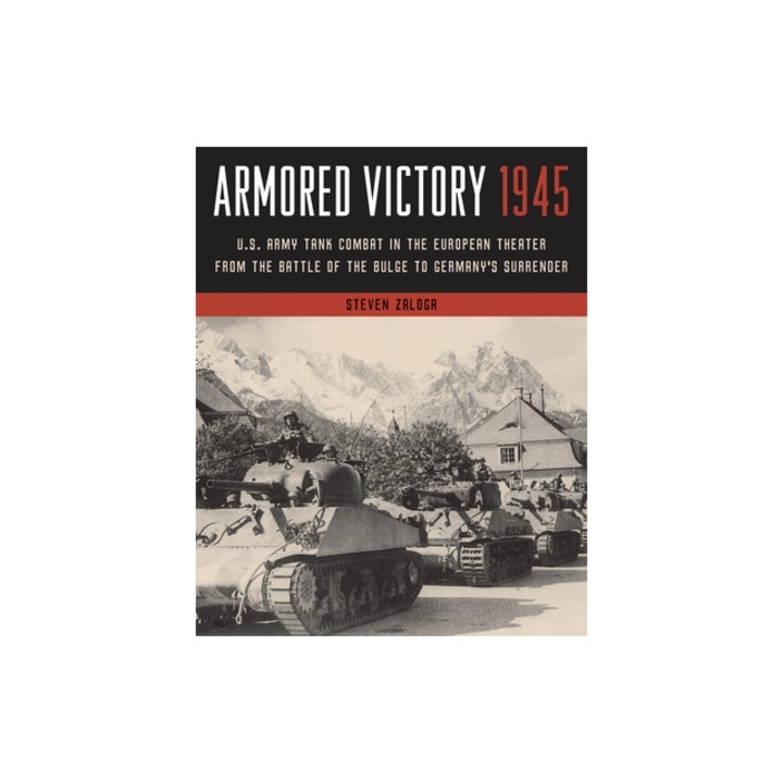 Armored Victory 1945: U.S. Army Tank Combat in the European Theater from the Battle of the Bulge to Germany's Surrender, Steven Zaloga