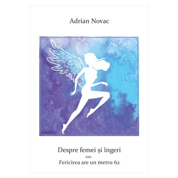 Despre femei si ingeri sau fericirea are un metru 62 Despre femei si ingeri sau fericirea are un metru 62