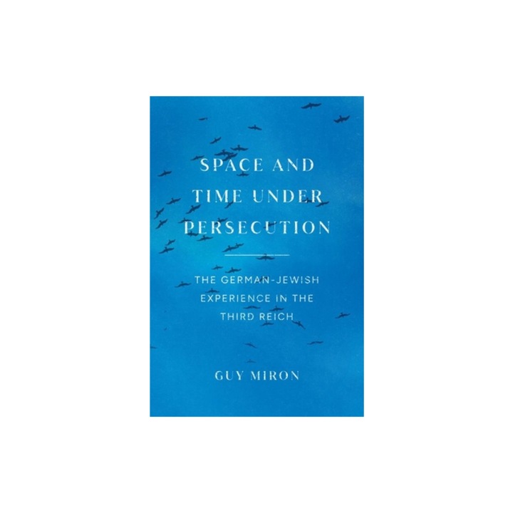 Space and Time under Persecution The German-Jewish Experience in the Third Reich, Guy Miron