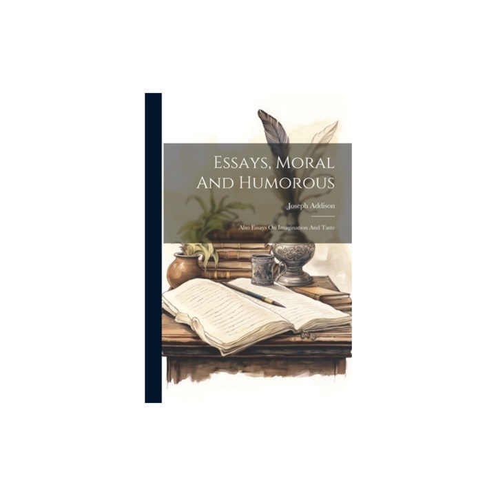 Essays, Moral And Humorous Also Essays On Imagination And Taste, Joseph Addison