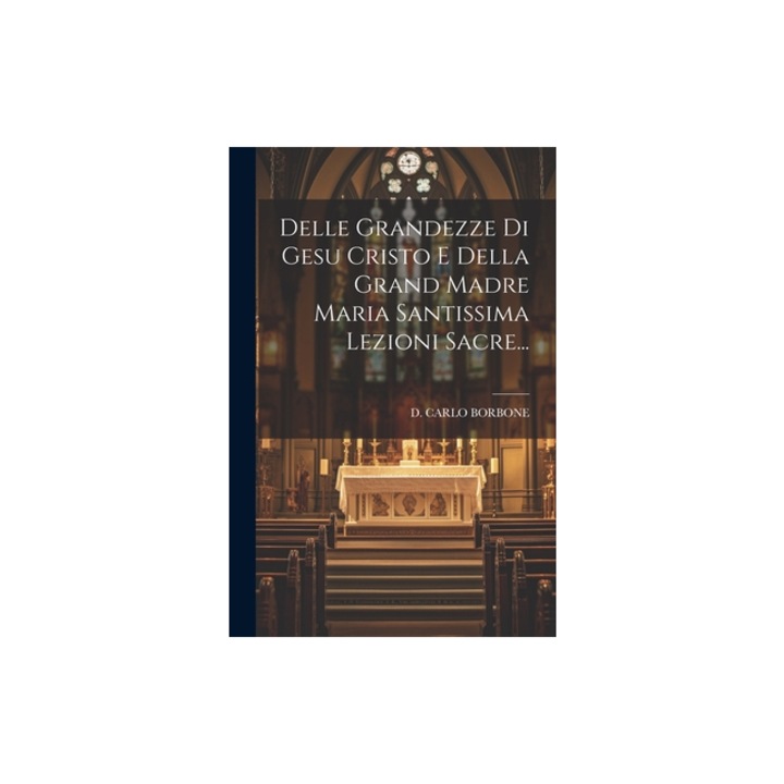Delle Grandezze Di Gesu Cristo E Della Grand Madre Maria Santissima Lezioni Sacre..., D. Carlo Borbone