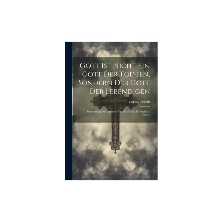 Gott Ist Nicht Ein Gott Der Todten, Sondern Der Gott Der Lebendigen Beurtheilung Der Predigten Von Pfarrer Fr. S. V, Conrad Aeberli