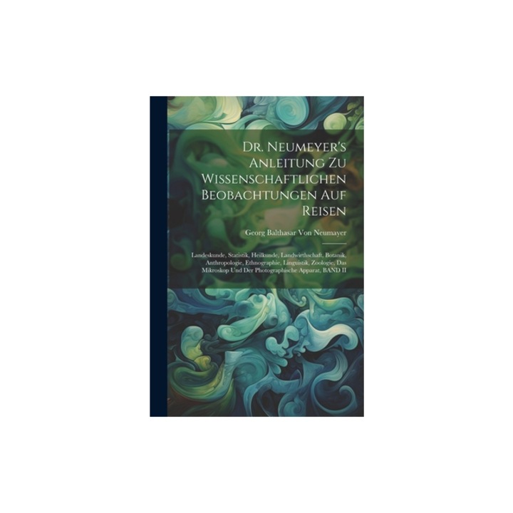 Dr. Neumeyer's Anleitung Zu Wissenschaftlichen Beobachtungen Auf Reisen Landeskunde, Statistik, Heilkunde, Landwirthschaft, Botanik, Anthropologie, E, Georg Balthasar Von Neumayer