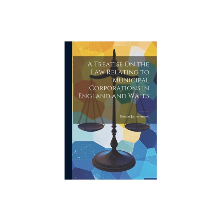 A Treatise On the Law Relating to Municipal Corporations in England and Wales, Thomas James Arnold