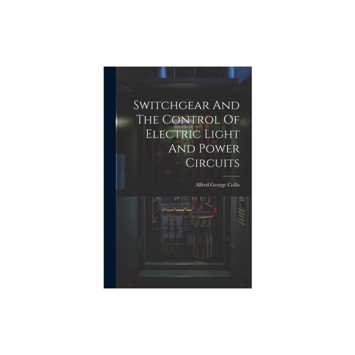 Switchgear And The Control Of Electric Light And Power Circuits, Alfred George Collis
