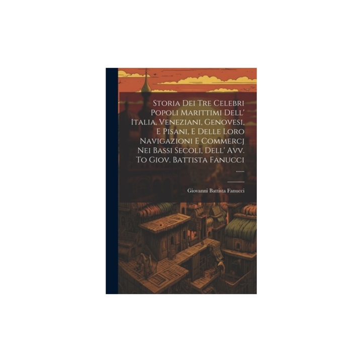 Storia Dei Tre Celebri Popoli Marittimi Dell' Italia, Veneziani, Genovesi, E Pisani, E Delle Loro Navigazioni E Commercj Nei Bassi Secoli, Dell' Avv., Giovanni Battista Fanucci