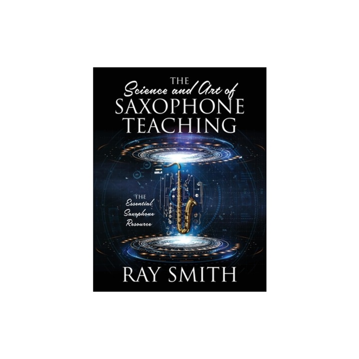 The Science and Art of Saxophone Teaching The Essential Saxophone Resource, Ray Smith