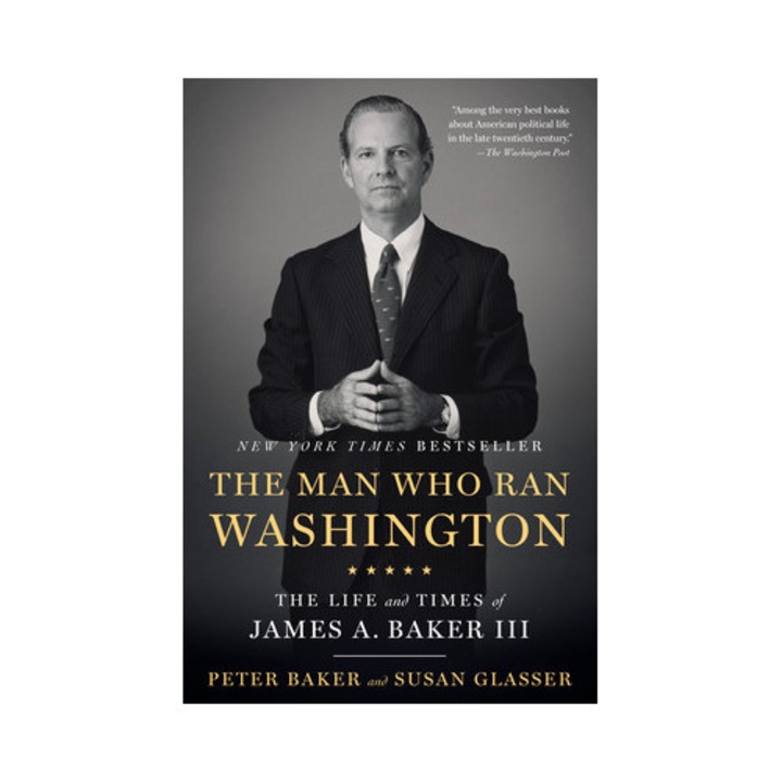 The Man Who Ran Washington The Life and Times of James A. Baker III, Peter Baker
